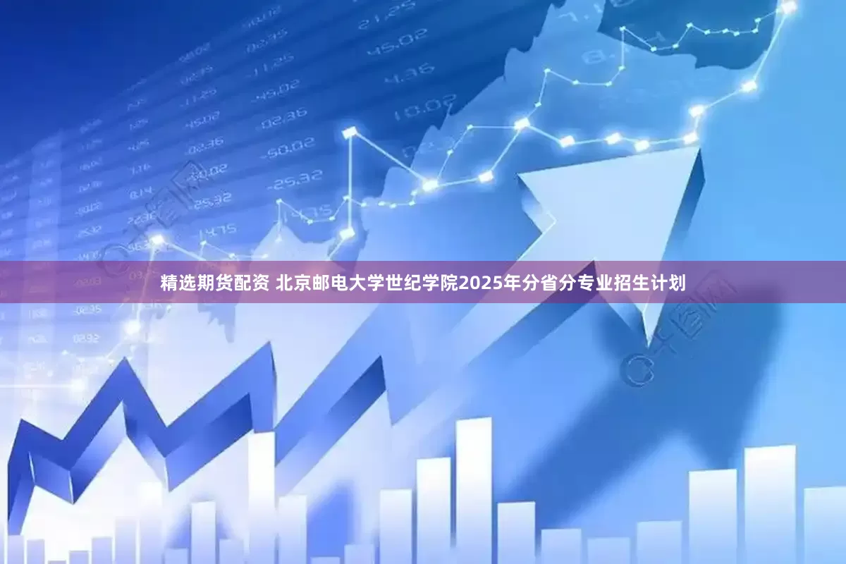 精选期货配资 北京邮电大学世纪学院2025年分省分专业招生计划