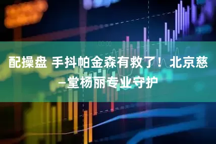 配操盘 手抖帕金森有救了！北京慈—堂杨丽专业守护