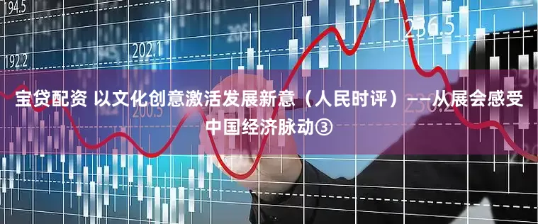 宝贷配资 以文化创意激活发展新意（人民时评）——从展会感受中国经济脉动③