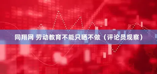 同翔网 劳动教育不能只晒不做（评论员观察）