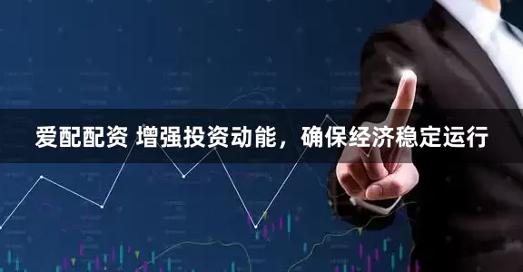 爱配配资 增强投资动能，确保经济稳定运行