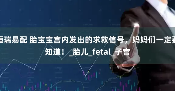 恒瑞易配 胎宝宝宫内发出的求救信号，妈妈们一定要知道！_胎儿_fetal_子宫