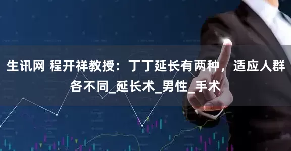 生讯网 程开祥教授：丁丁延长有两种，适应人群各不同_延长术_男性_手术