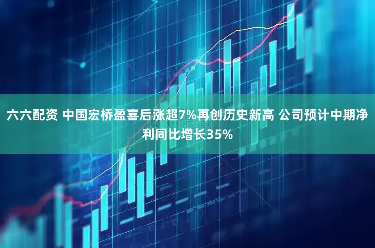 六六配资 中国宏桥盈喜后涨超7%再创历史新高 公司预计中期净利同比增长35%