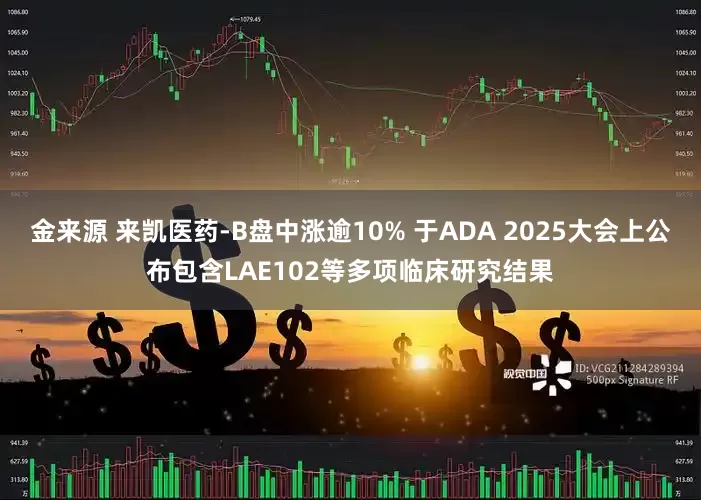 金来源 来凯医药-B盘中涨逾10% 于ADA 2025大会上公布包含LAE102等多项临床研究结果