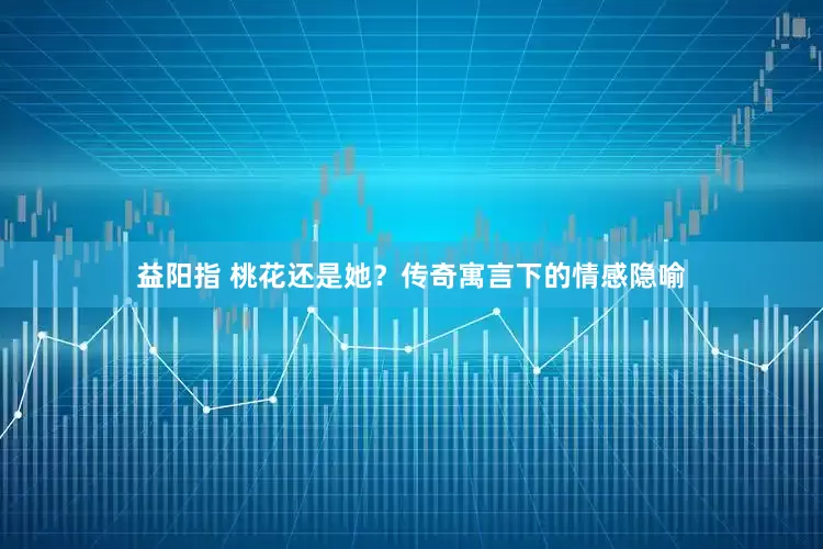 益阳指 桃花还是她？传奇寓言下的情感隐喻