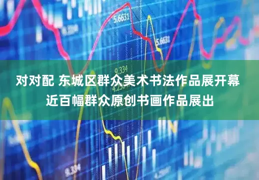 对对配 东城区群众美术书法作品展开幕 近百幅群众原创书画作品展出