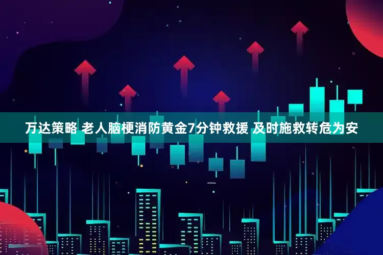 万达策略 老人脑梗消防黄金7分钟救援 及时施救转危为安