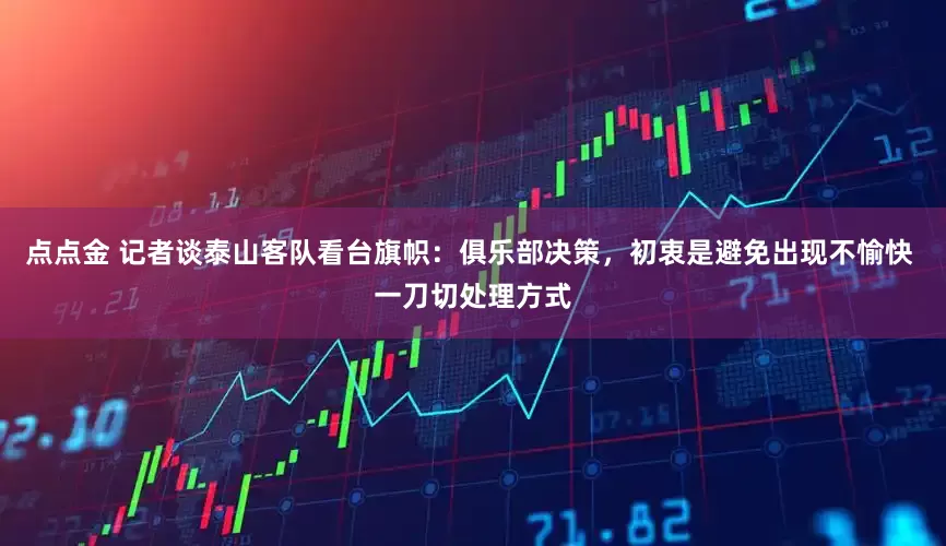 点点金 记者谈泰山客队看台旗帜：俱乐部决策，初衷是避免出现不愉快 一刀切处理方式