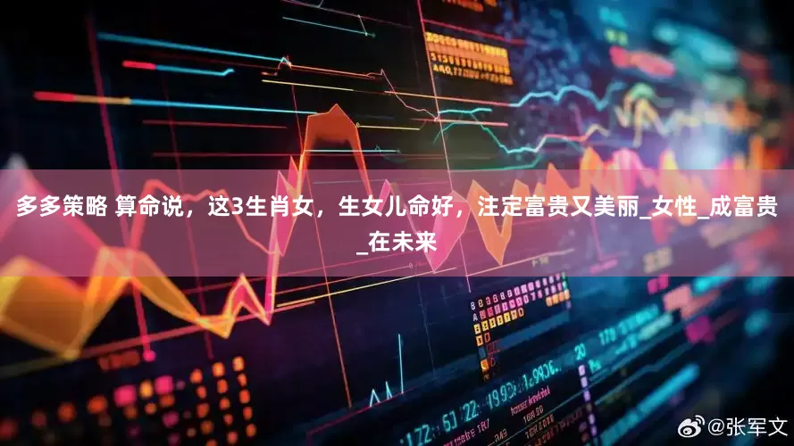 多多策略 算命说，这3生肖女，生女儿命好，注定富贵又美丽_女性_成富贵_在未来