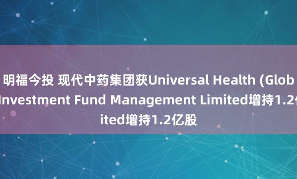 明福今投 现代中药集团获Universal Health (Global) Investment Fund Management Limited增持1.2亿股