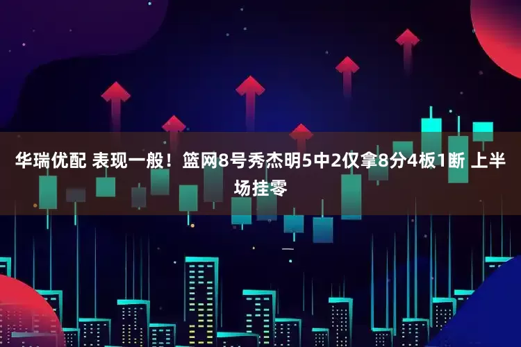 华瑞优配 表现一般！篮网8号秀杰明5中2仅拿8分4板1断 上半场挂零