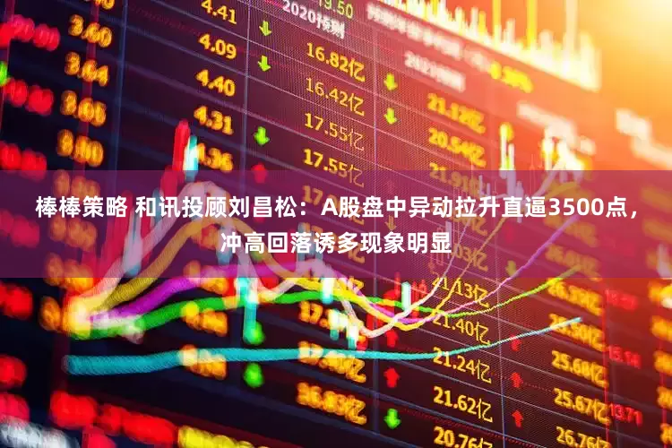 棒棒策略 和讯投顾刘昌松：A股盘中异动拉升直逼3500点，冲高回落诱多现象明显