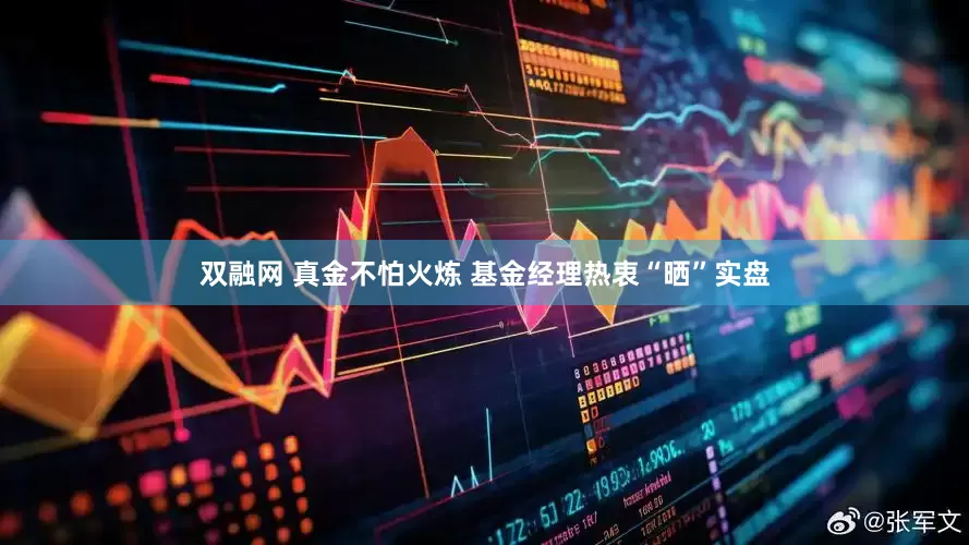 双融网 真金不怕火炼 基金经理热衷“晒”实盘