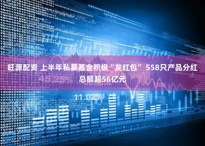 旺源配资 上半年私募基金积极“发红包” 558只产品分红总额超56亿元