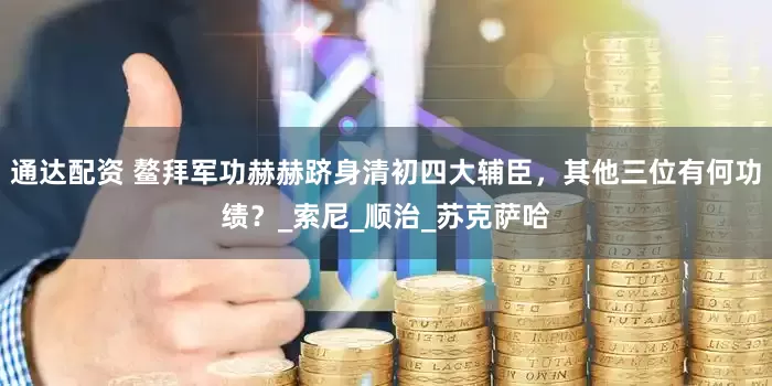 通达配资 鳌拜军功赫赫跻身清初四大辅臣，其他三位有何功绩？_索尼_顺治_苏克萨哈