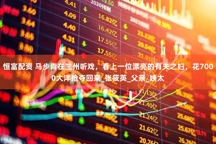 恒富配资 马步青在兰州听戏，看上一位漂亮的有夫之妇，花7000大洋抢夺回来_张筱英_父亲_姨太