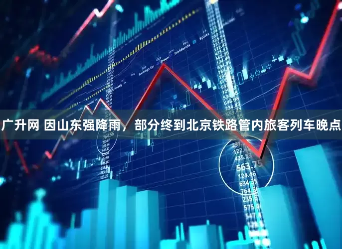 广升网 因山东强降雨，部分终到北京铁路管内旅客列车晚点