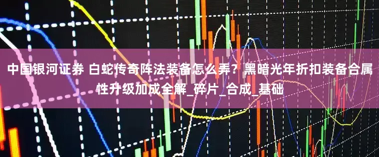 中国银河证券 白蛇传奇阵法装备怎么弄？黑暗光年折扣装备合属性升级加成全解_碎片_合成_基础