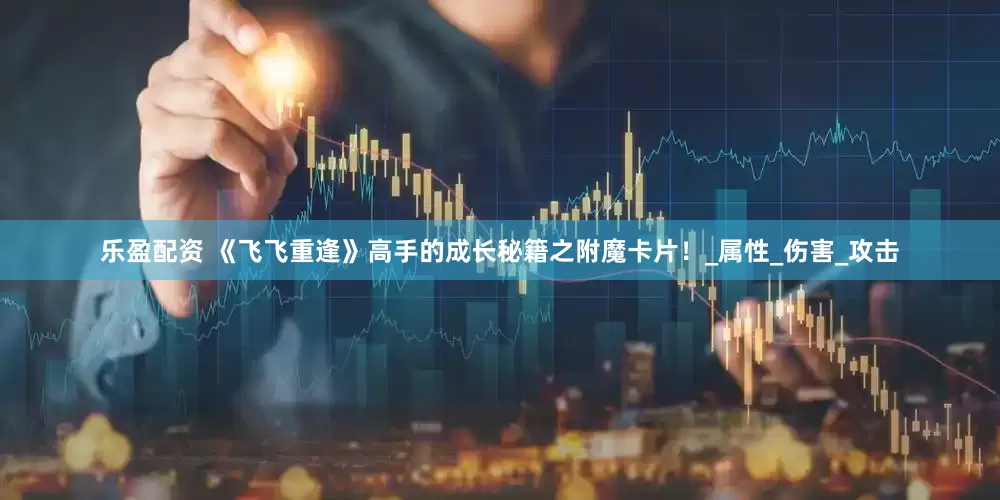 乐盈配资 《飞飞重逢》高手的成长秘籍之附魔卡片！_属性_伤害_攻击