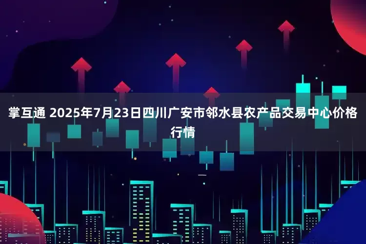掌互通 2025年7月23日四川广安市邻水县农产品交易中心价格行情