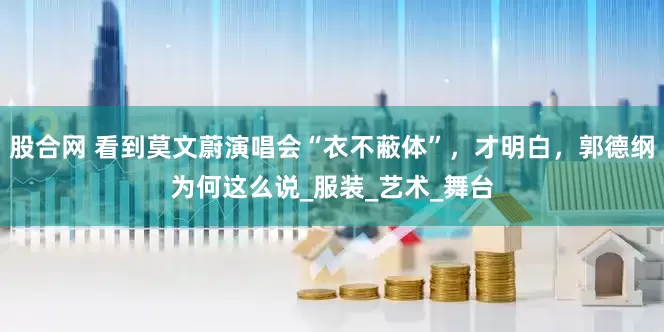 股合网 看到莫文蔚演唱会“衣不蔽体”，才明白，郭德纲为何这么说_服装_艺术_舞台