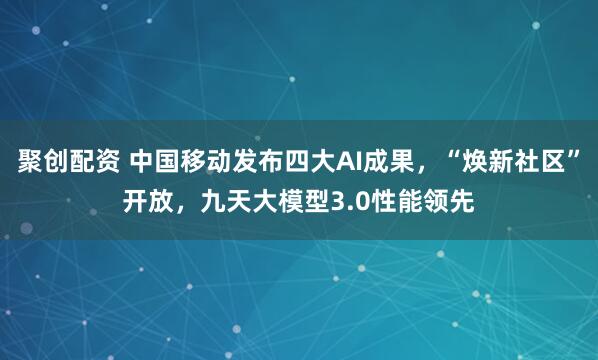 聚创配资 中国移动发布四大AI成果，“焕新社区”开放，九天大模型3.0性能领先