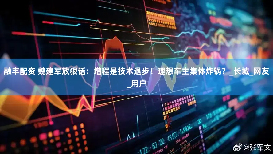 融丰配资 魏建军放狠话：增程是技术退步！理想车主集体炸锅？_长城_网友_用户