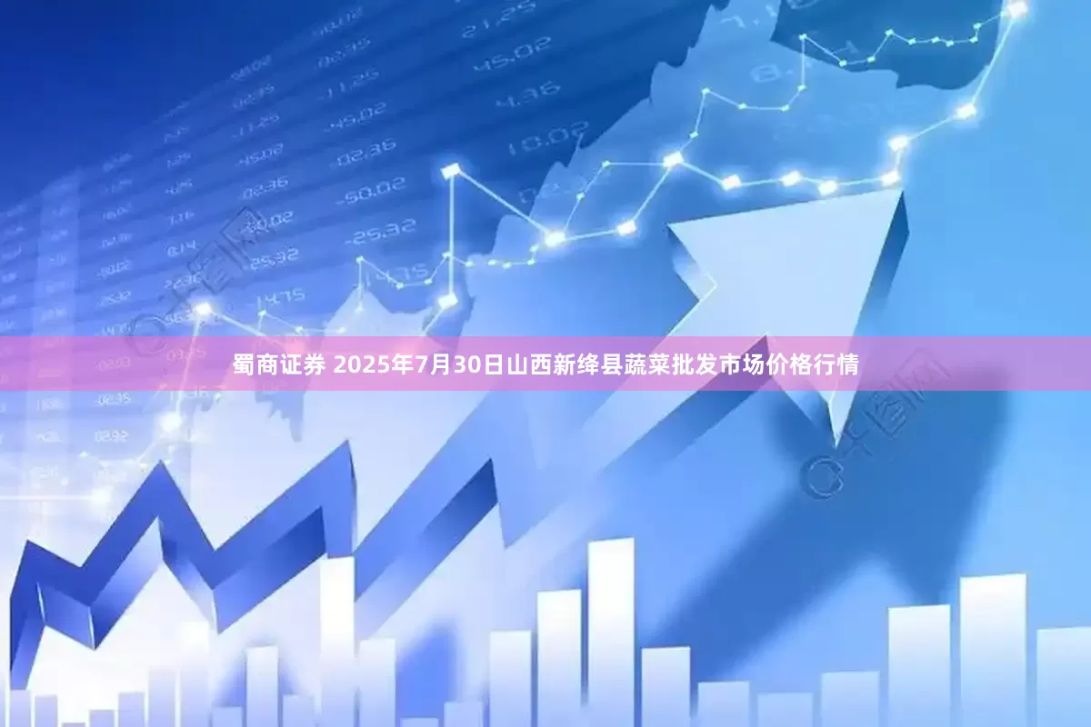 蜀商证券 2025年7月30日山西新绛县蔬菜批发市场价格行情