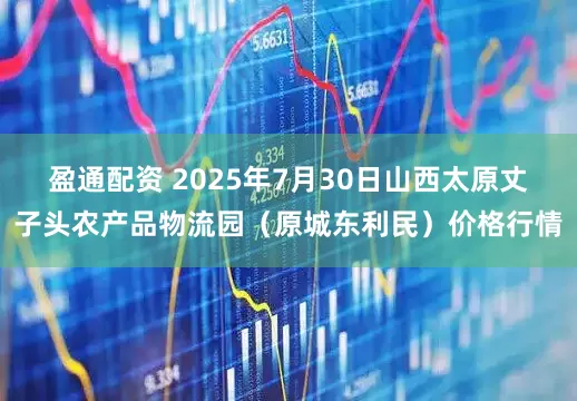 盈通配资 2025年7月30日山西太原丈子头农产品物流园（原城东利民）价格行情