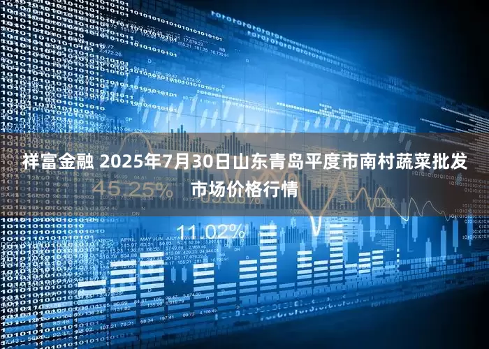 祥富金融 2025年7月30日山东青岛平度市南村蔬菜批发市场价格行情