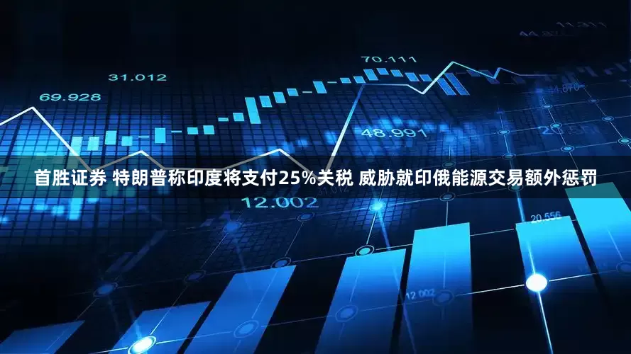 首胜证券 特朗普称印度将支付25%关税 威胁就印俄能源交易额外惩罚