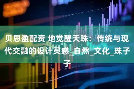 贝思盈配资 地觉醒天珠：传统与现代交融的设计灵感_自然_文化_珠子