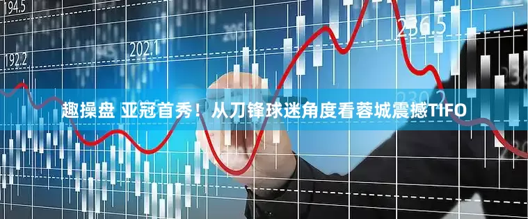 趣操盘 亚冠首秀！从刀锋球迷角度看蓉城震撼TIFO