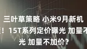 三叶草策略 小米9月新机潮来袭！15T系列定价曝光 加量不加价？