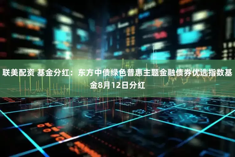 联美配资 基金分红：东方中债绿色普惠主题金融债券优选指数基金8月12日分红
