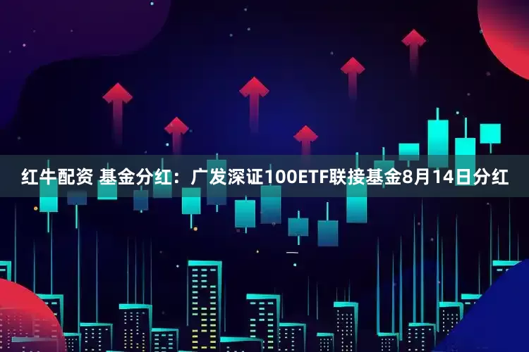 红牛配资 基金分红：广发深证100ETF联接基金8月14日分红