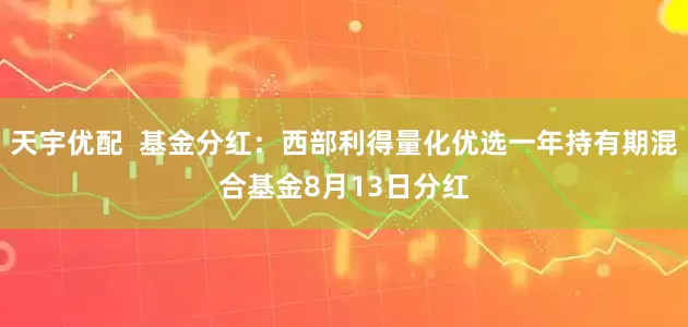 天宇优配  基金分红：西部利得量化优选一年持有期混合基金8月13日分红
