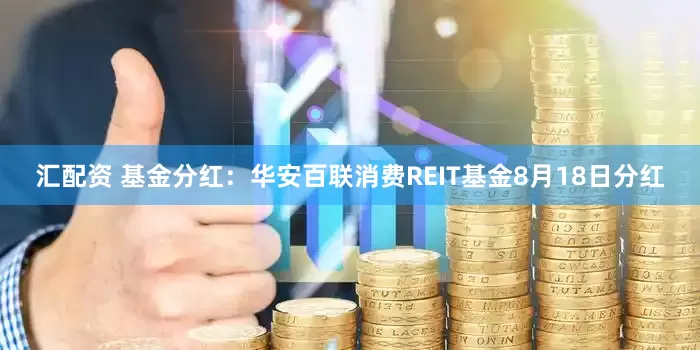 汇配资 基金分红：华安百联消费REIT基金8月18日分红