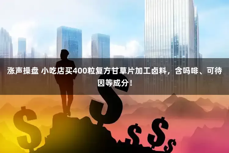 涨声操盘 小吃店买400粒复方甘草片加工卤料，含吗啡、可待因等成分！