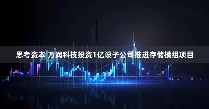 思考资本 万润科技投资1亿设子公司推进存储模组项目