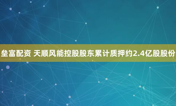 垒富配资 天顺风能控股股东累计质押约2.4亿股股份