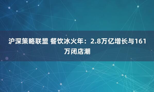 沪深策略联盟 餐饮冰火年：2.8万亿增长与161万闭店潮