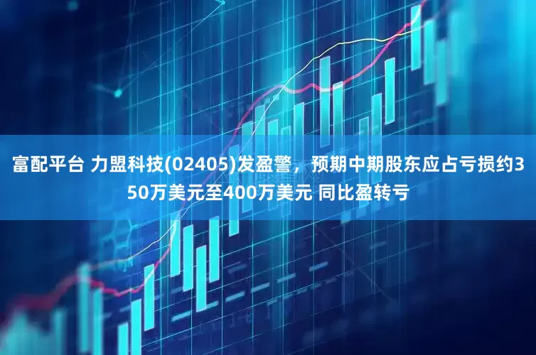 富配平台 力盟科技(02405)发盈警，预期中期股东应占亏损约350万美元至400万美元 同比盈转亏