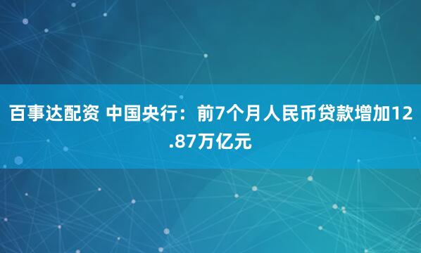 百事达配资 中国央行：前7个月人民币贷款增加12.87万亿元