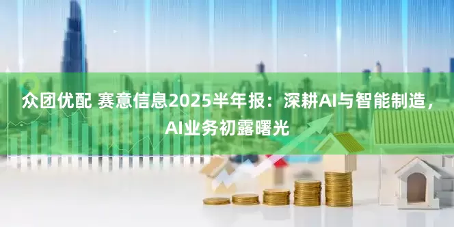 众团优配 赛意信息2025半年报：深耕AI与智能制造，AI业务初露曙光