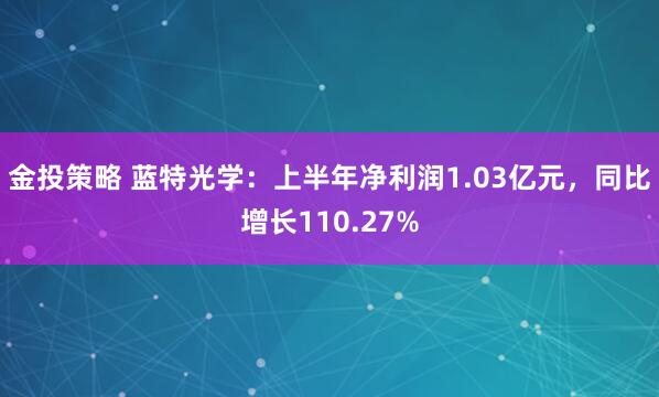 金投策略 蓝特光学：上半年净利润1.03亿元，同比增长110.27%