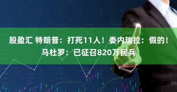 股盈汇 特朗普：打死11人！委内瑞拉：假的！马杜罗：已征召820万民兵