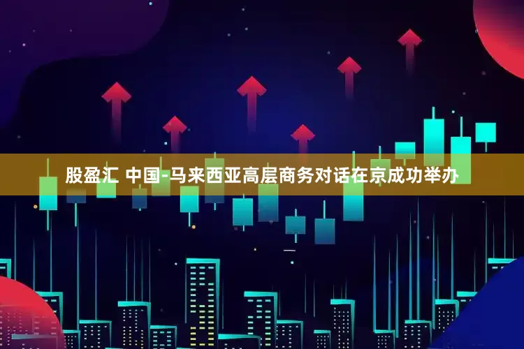 股盈汇 中国-马来西亚高层商务对话在京成功举办