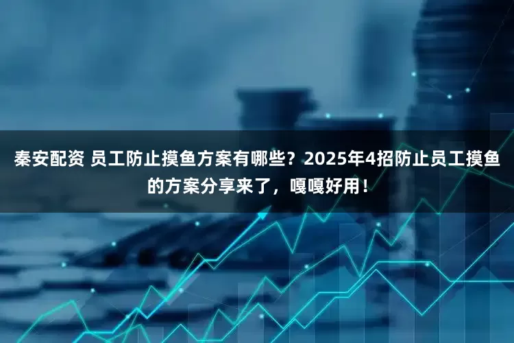 秦安配资 员工防止摸鱼方案有哪些？2025年4招防止员工摸鱼的方案分享来了，嘎嘎好用！